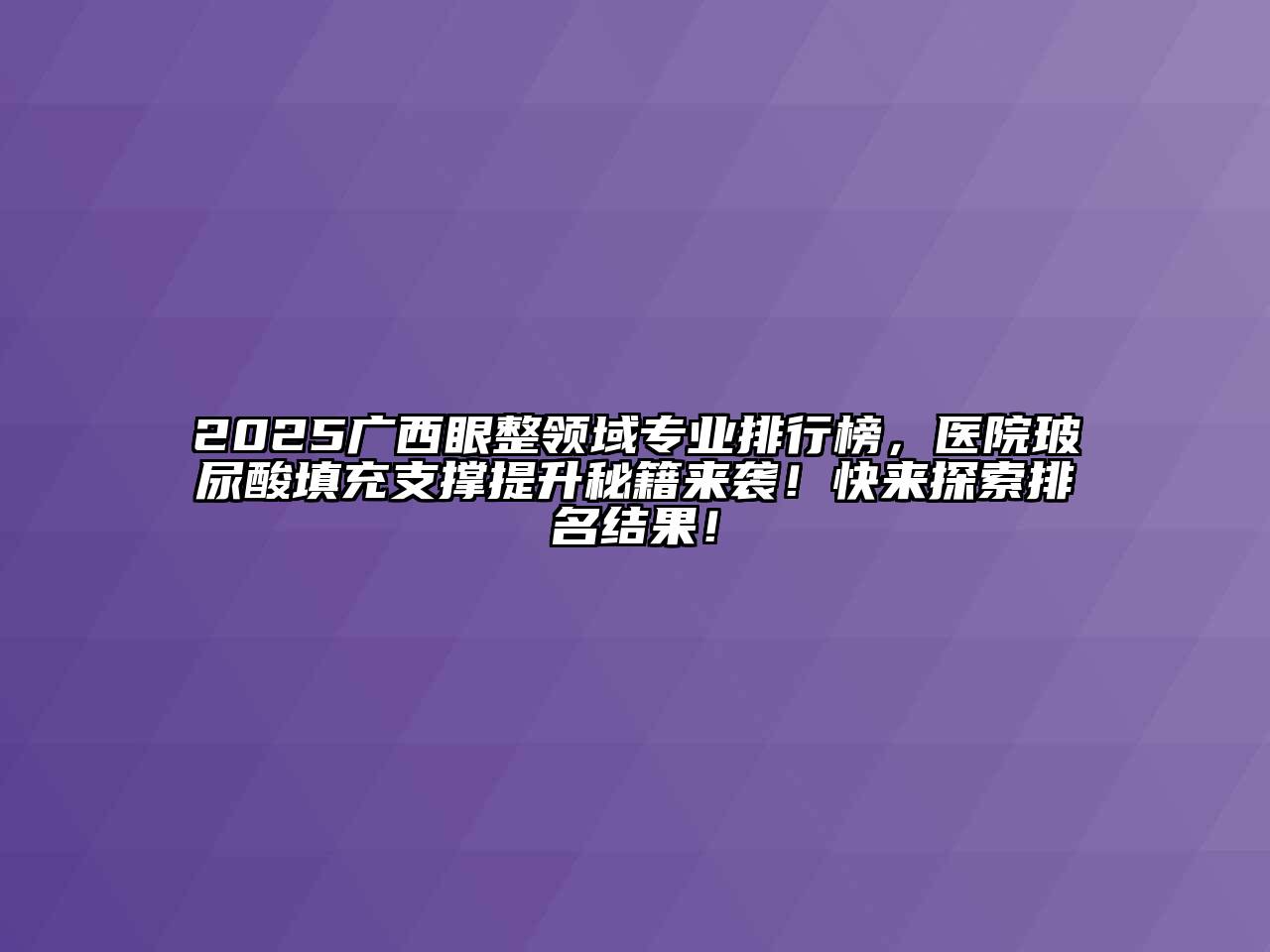 2025广西眼整领域专业排行榜，医院玻尿酸填充支撑提升秘籍来袭！快来探索排名结果！