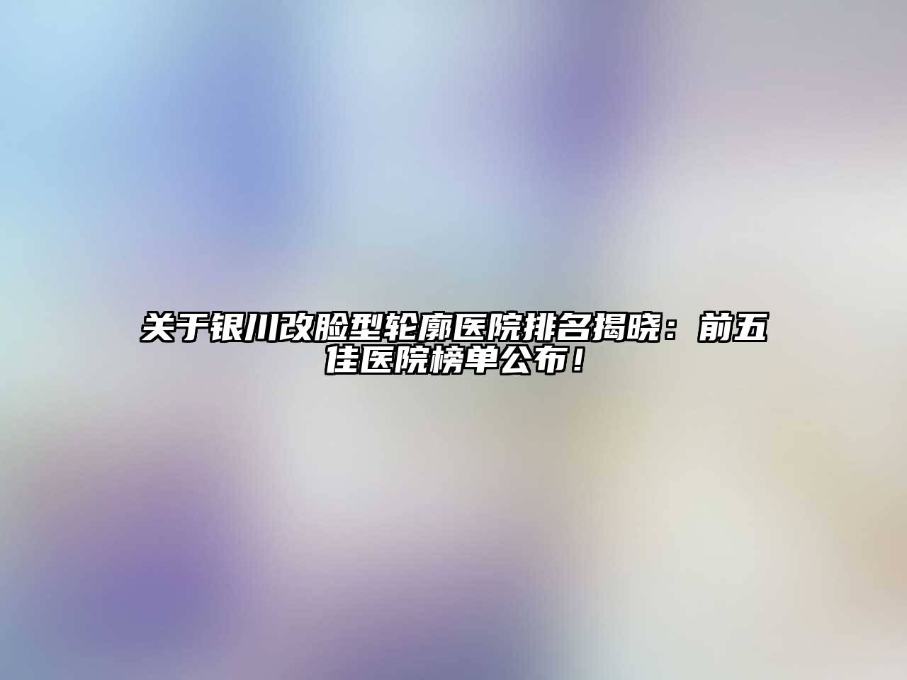 银川改脸型轮廓医院排名揭晓：前五佳医院榜单公布！
