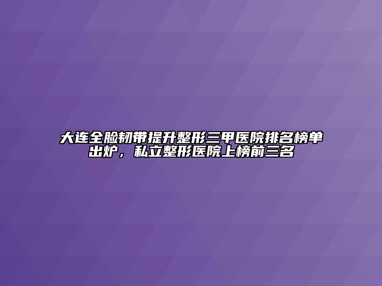 大连全脸韧带提升整形三甲医院排名榜单出炉，私立整形医院上榜前三名