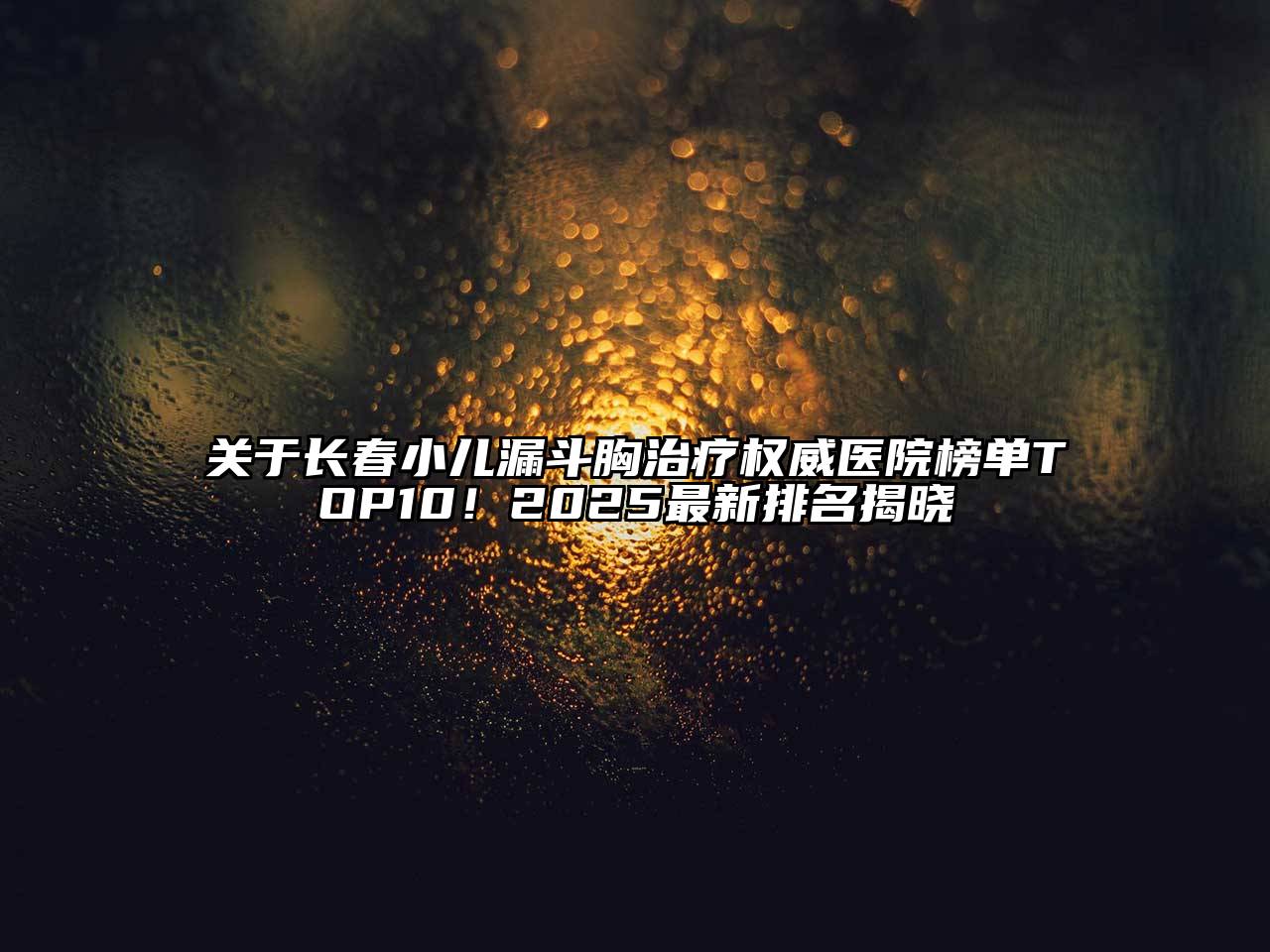 长春小儿漏斗胸治疗权威医院榜单TOP10！2025最新排名揭晓