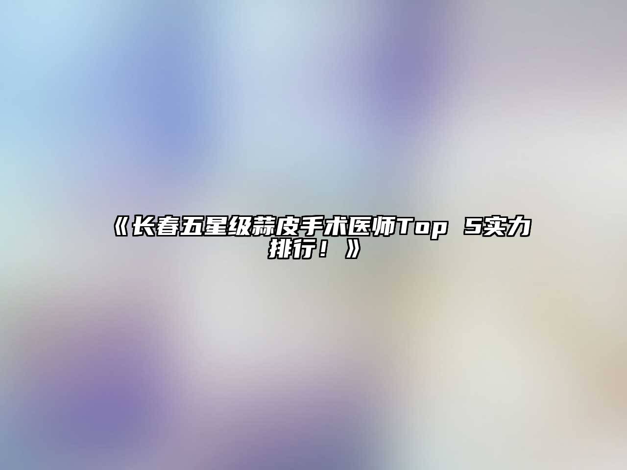 长春五星级蒜皮手术医师Top 5实力排行！