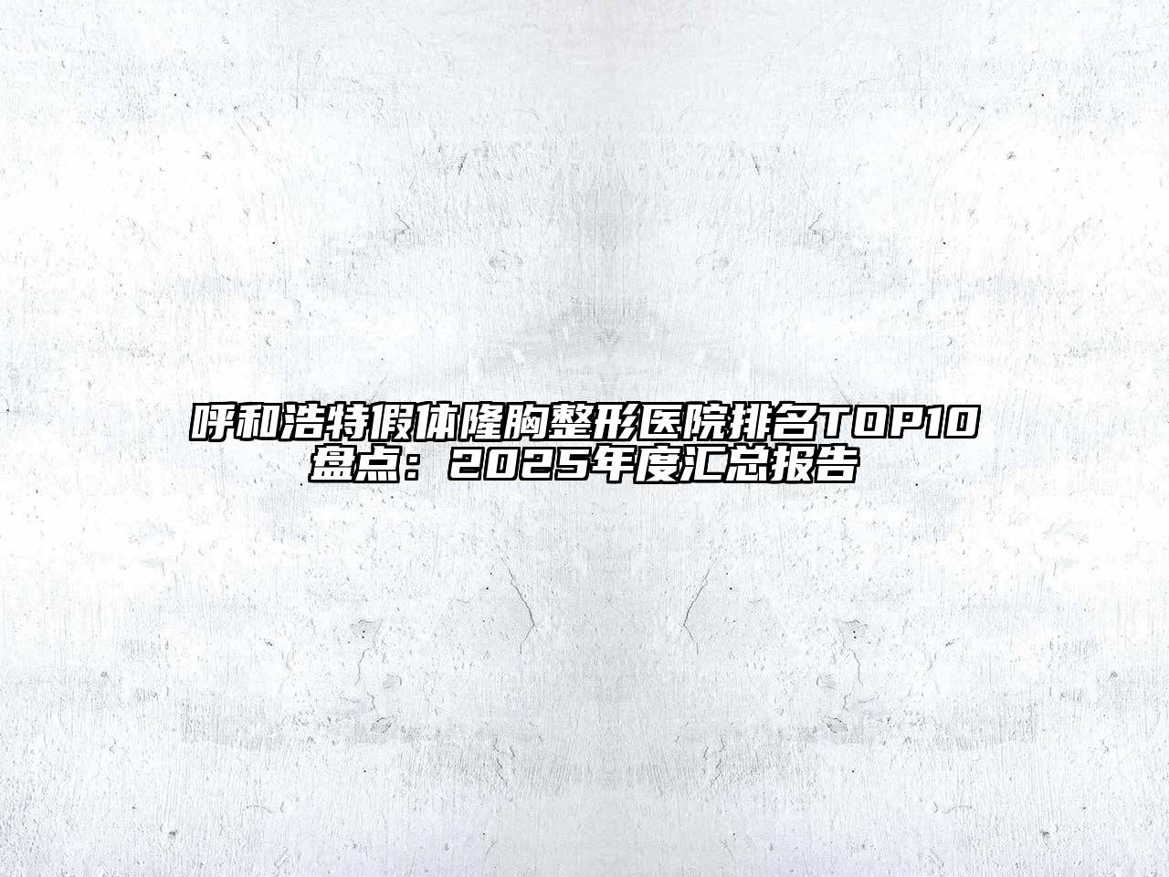 呼和浩特假体隆胸整形医院排名TOP10盘点：2025年度汇总报告