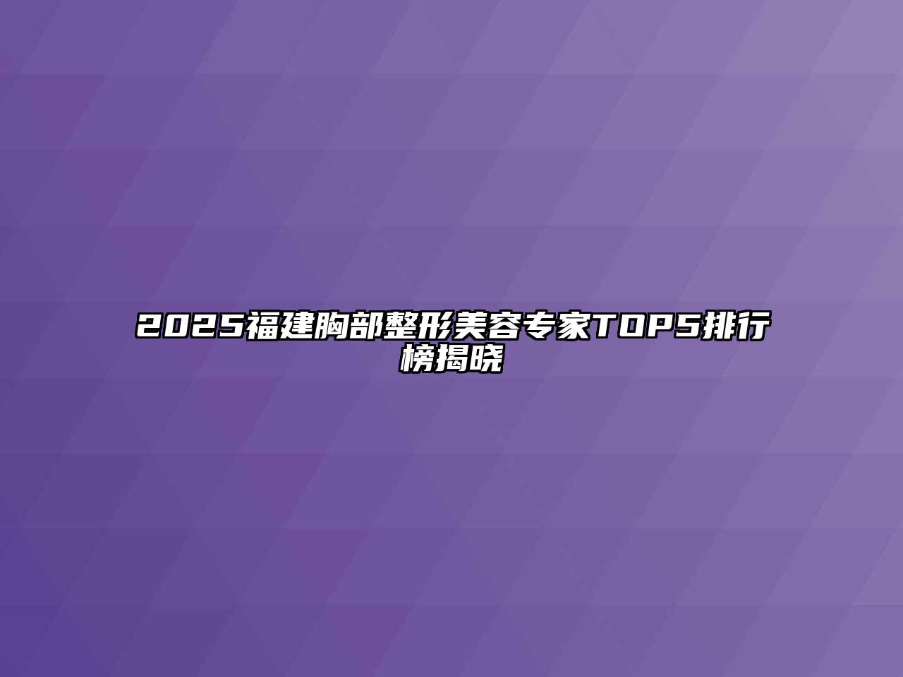 2025福建胸部整形美容专家TOP5排行榜揭晓