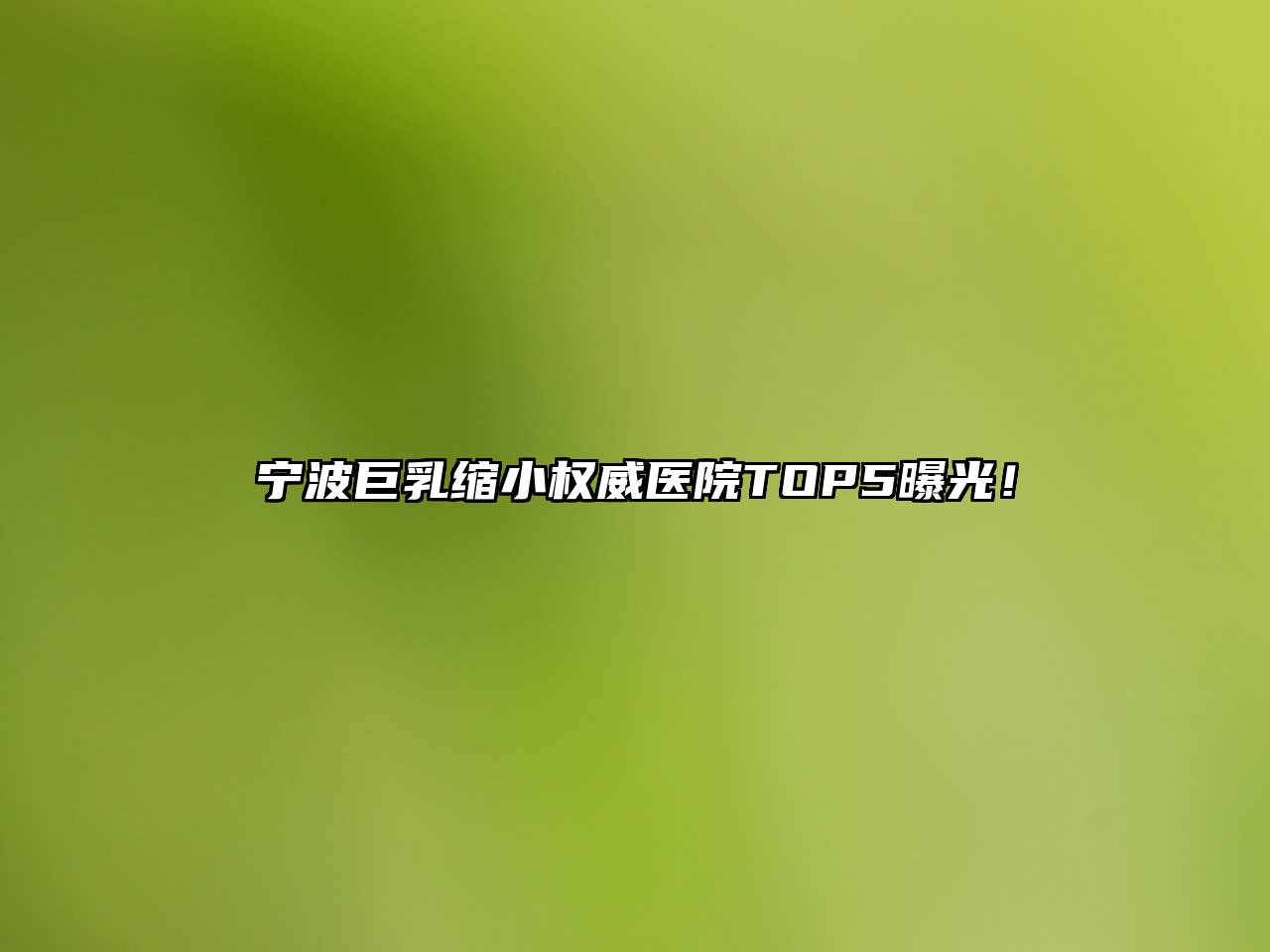 宁波巨乳缩小权威医院TOP5曝光！