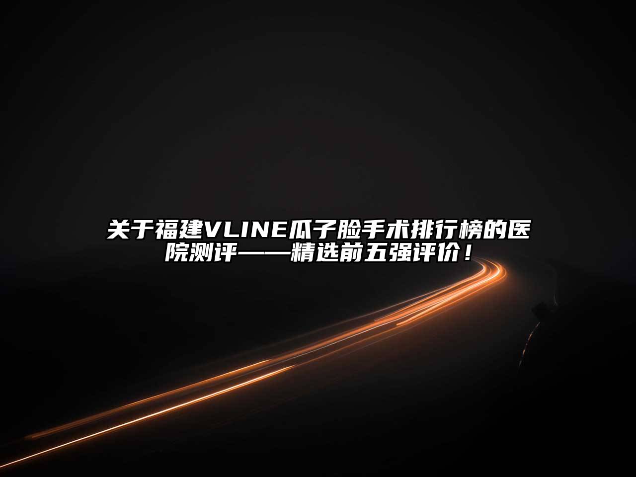 福建VLINE瓜子脸手术排行榜的医院测评——精选前五强评价！