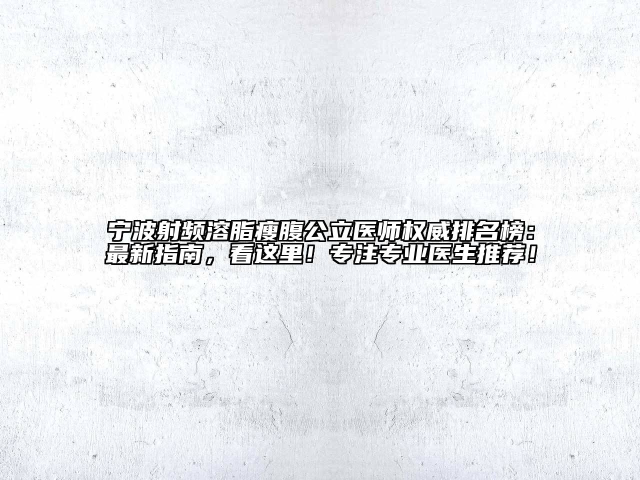 宁波射频溶脂瘦腹公立医师权威排名榜：最新指南，看这里！专注专业医生推荐！