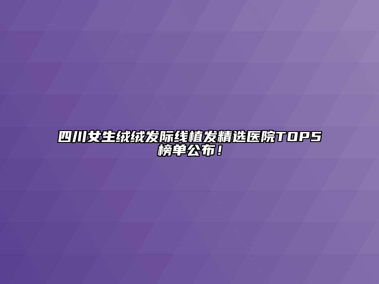 四川女生绒绒发际线植发精选医院TOP5榜单公布！