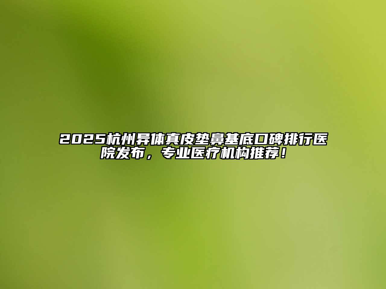 2025杭州异体真皮垫鼻基底口碑排行医院发布，专业医疗机构推荐！