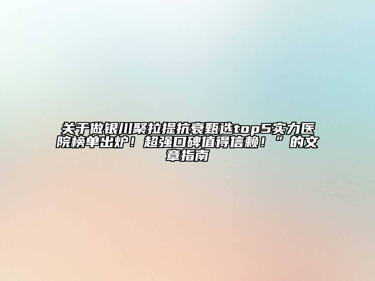 做银川聚拉提抗衰甄选top5实力医院榜单出炉！超强口碑值得信赖！”的文章指南