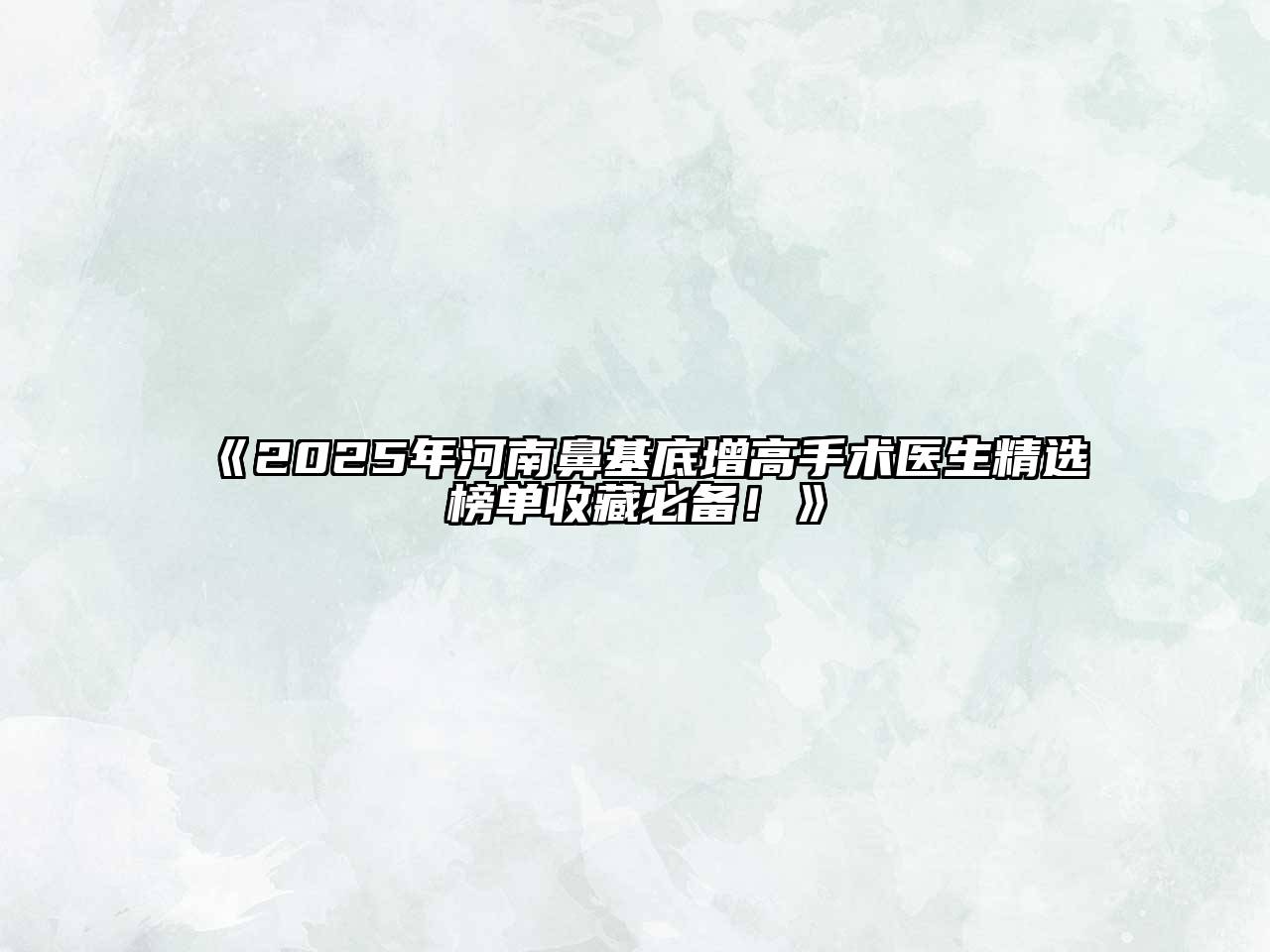 2025年河南鼻基底增高手术医生精选榜单收藏必备！