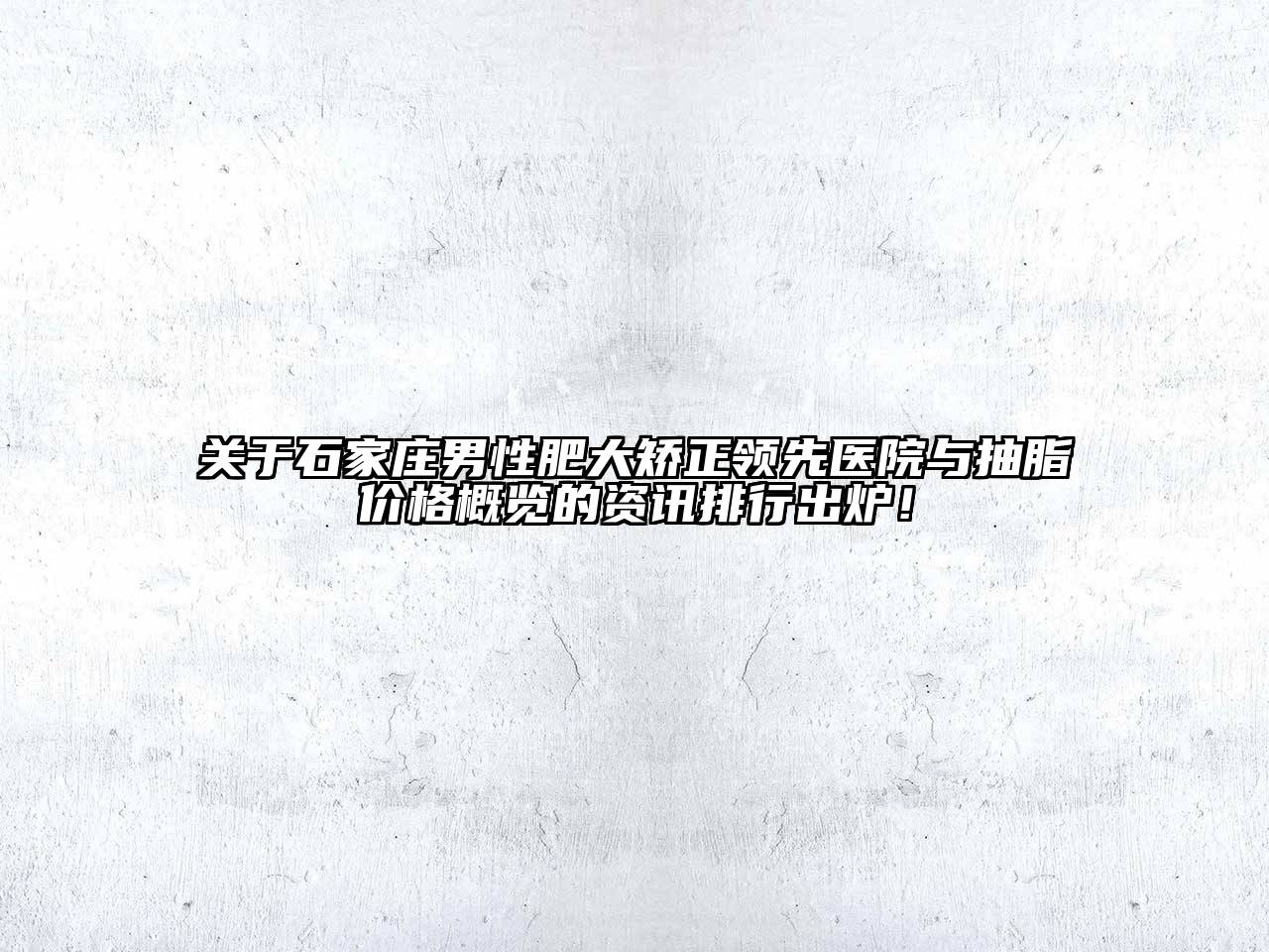 石家庄男性肥大矫正领先医院与抽脂价格概览的资讯排行出炉！