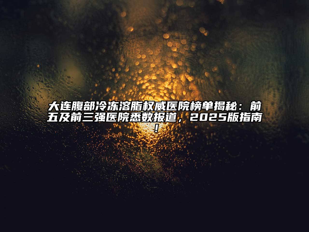 大连腹部冷冻溶脂权威医院榜单揭秘：前五及前三强医院悉数报道，2025版指南！