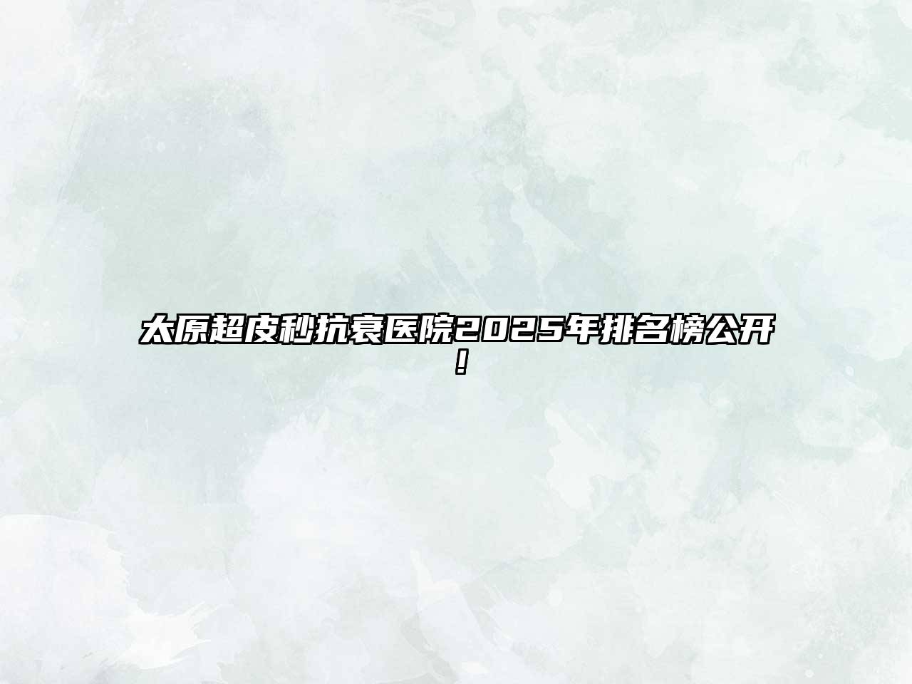 太原超皮秒抗衰医院2025年排名榜公开！