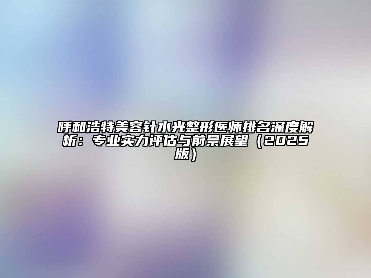 呼和浩特美容针水光整形医师排名深度解析：专业实力评估与前景展望2025年
