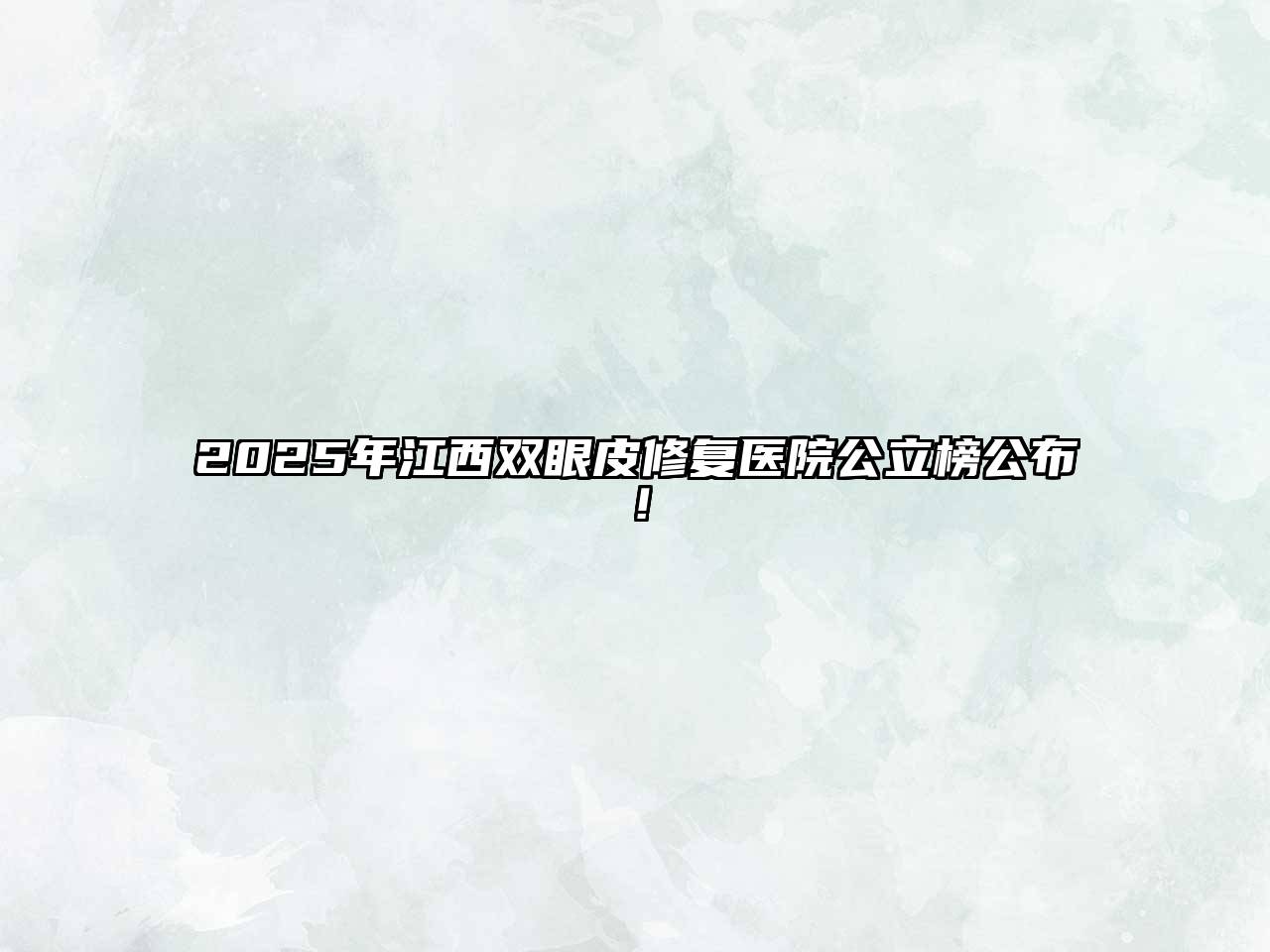 2025年江西双眼皮修复医院公立榜公布！