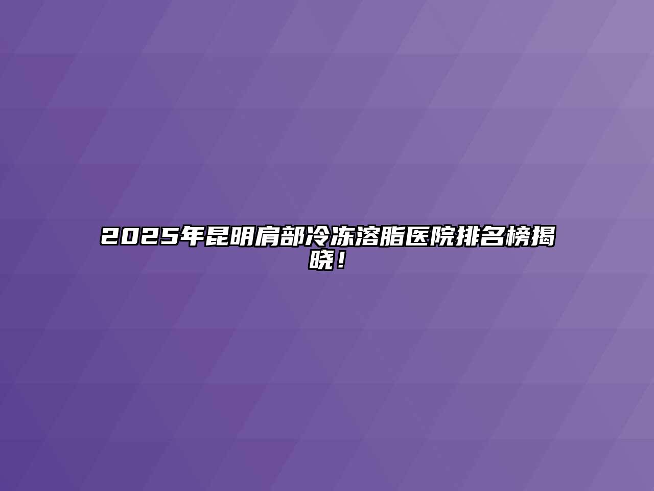 2025年昆明肩部冷冻溶脂医院排名榜揭晓！