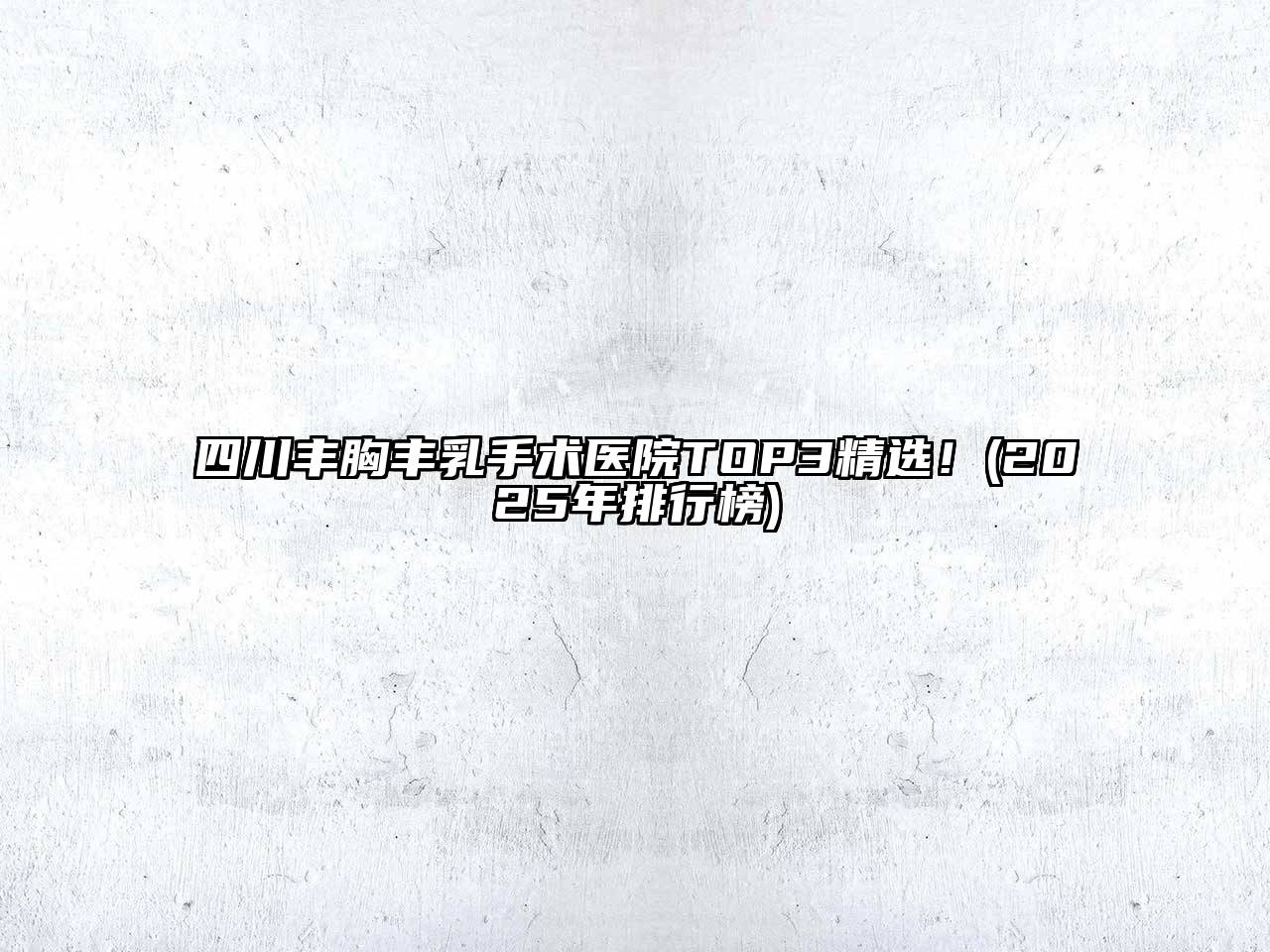 四川丰胸丰乳手术医院TOP3精选！(2025年排行榜)