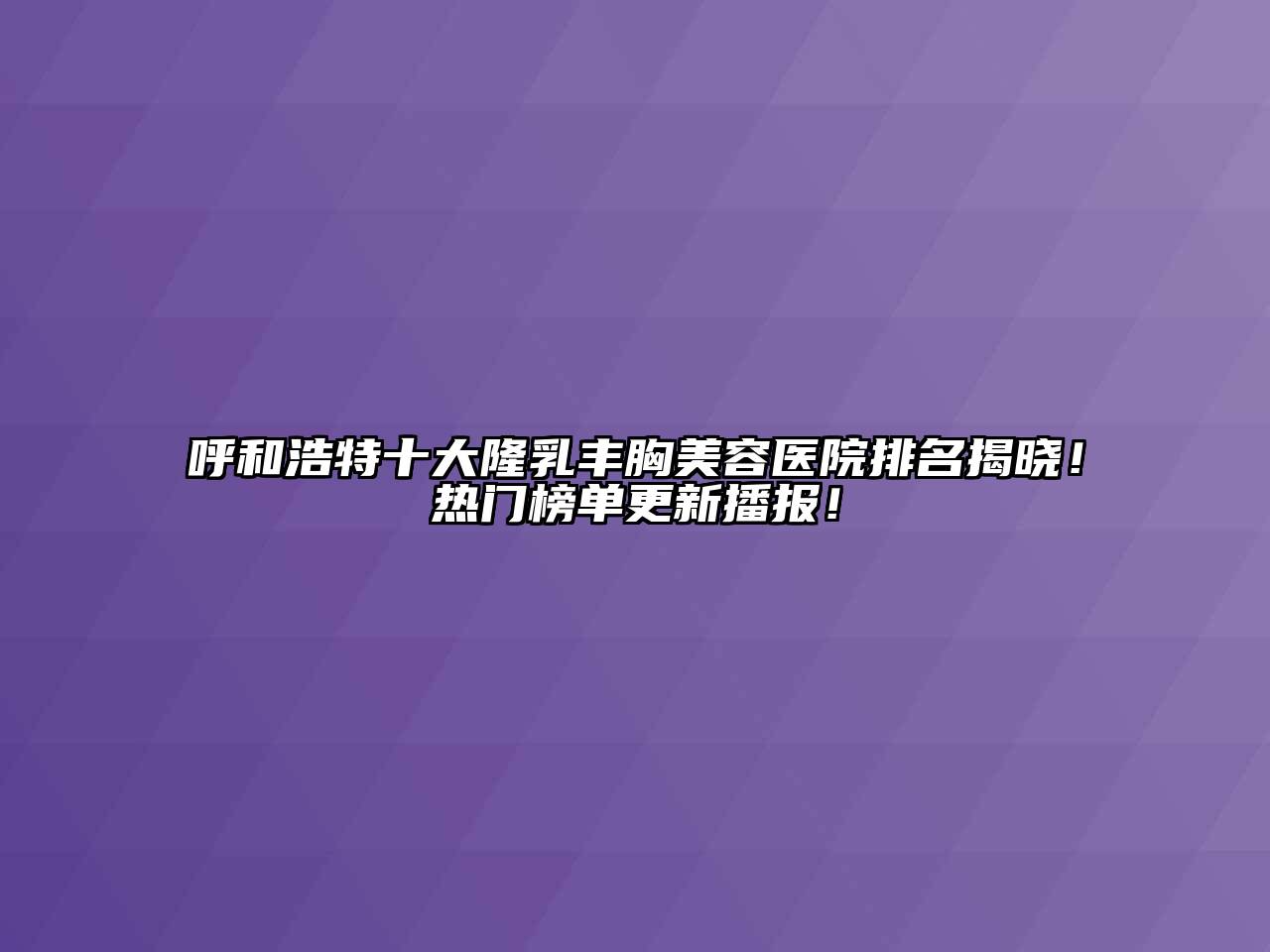 呼和浩特十大隆乳丰胸美容医院排名揭晓！热门榜单更新播报！