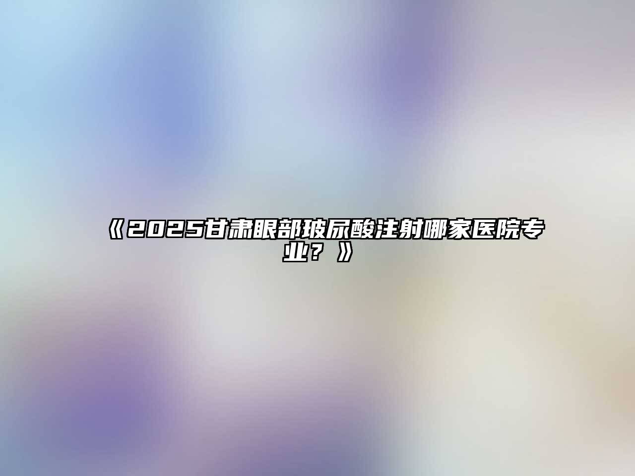 2025甘肃眼部玻尿酸注射哪家医院专业？