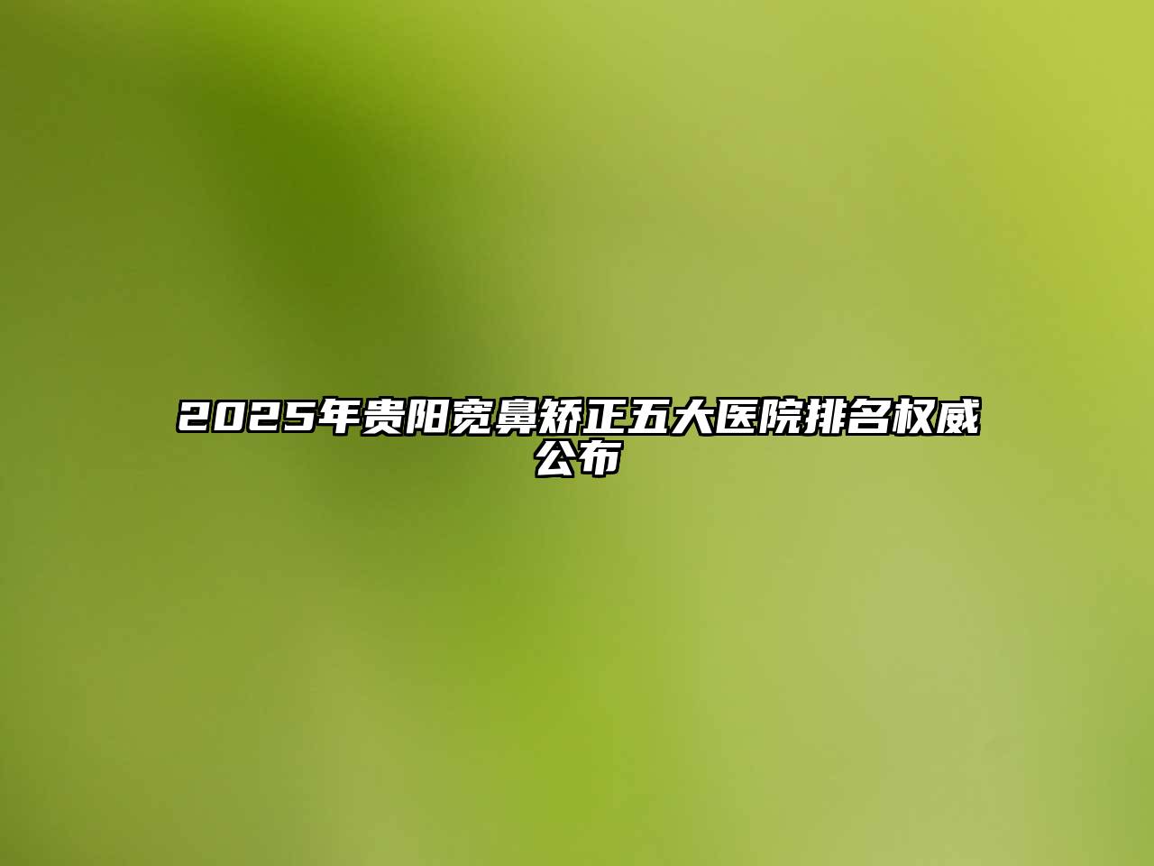 2025年贵阳宽鼻矫正五大医院排名权威公布