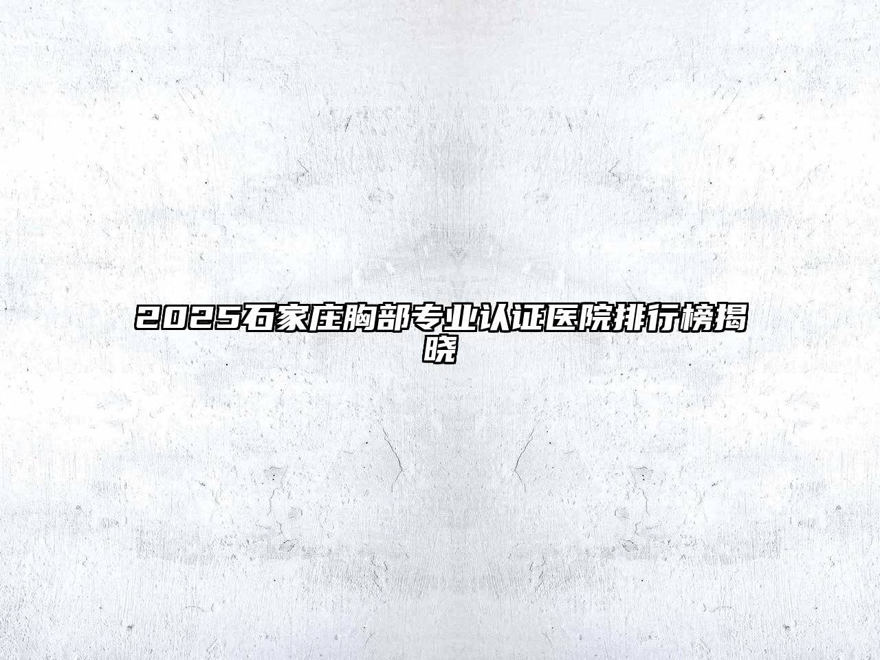 2025石家庄胸部专业认证医院排行榜揭晓