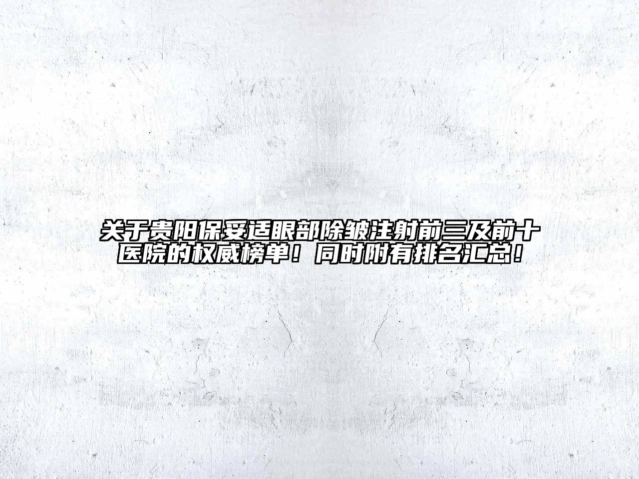 贵阳保妥适眼部除皱注射前三及前十医院的权威榜单！同时附有排名汇总！