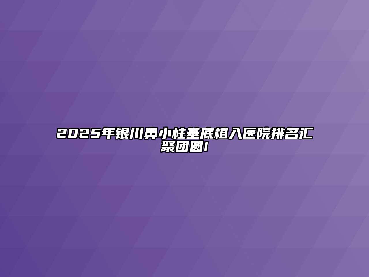 2025年银川鼻小柱基底植入医院排名汇聚团圆!