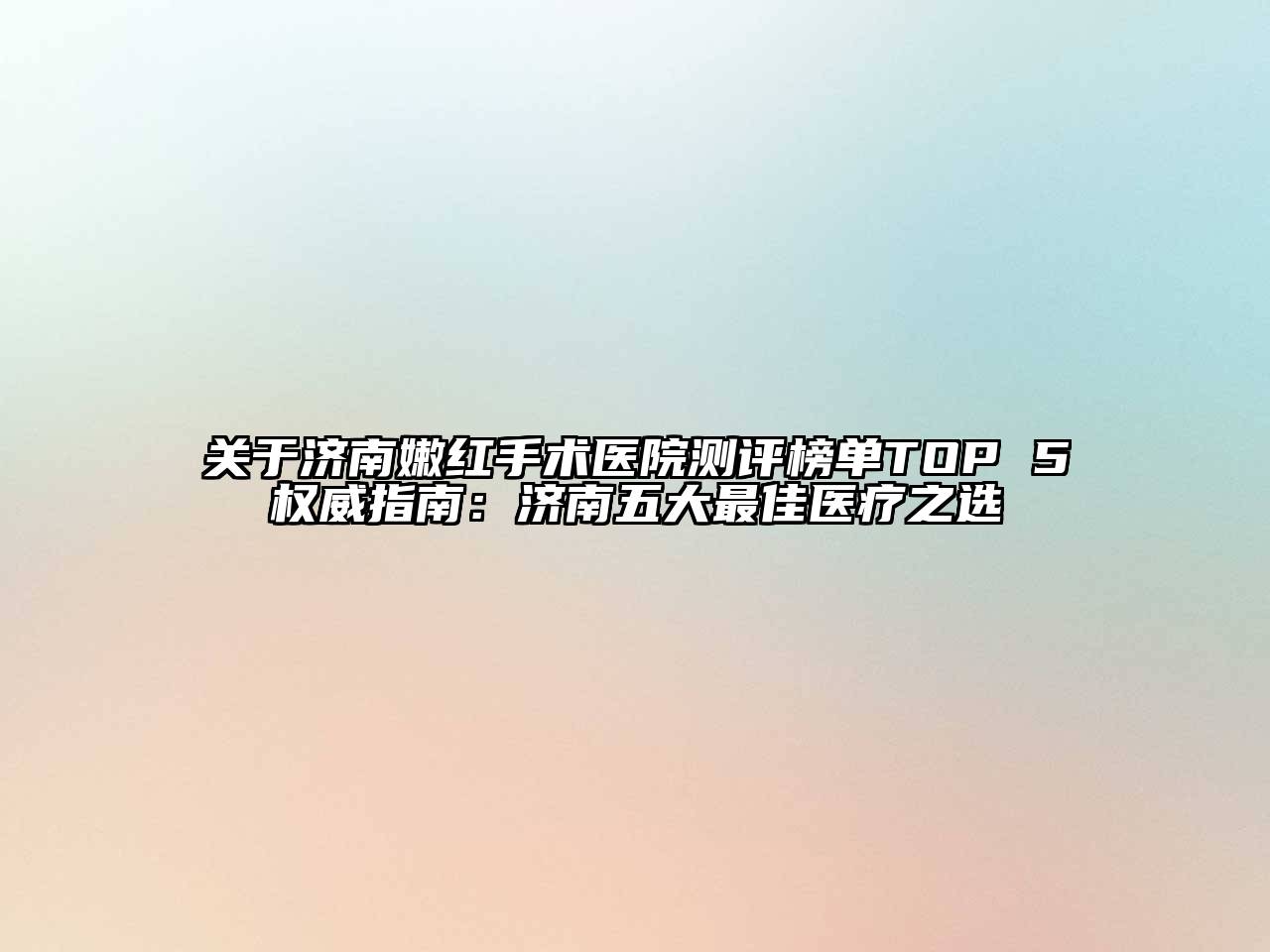 济南嫩红手术医院测评榜单TOP 5权威指南：济南五大最佳医疗之选