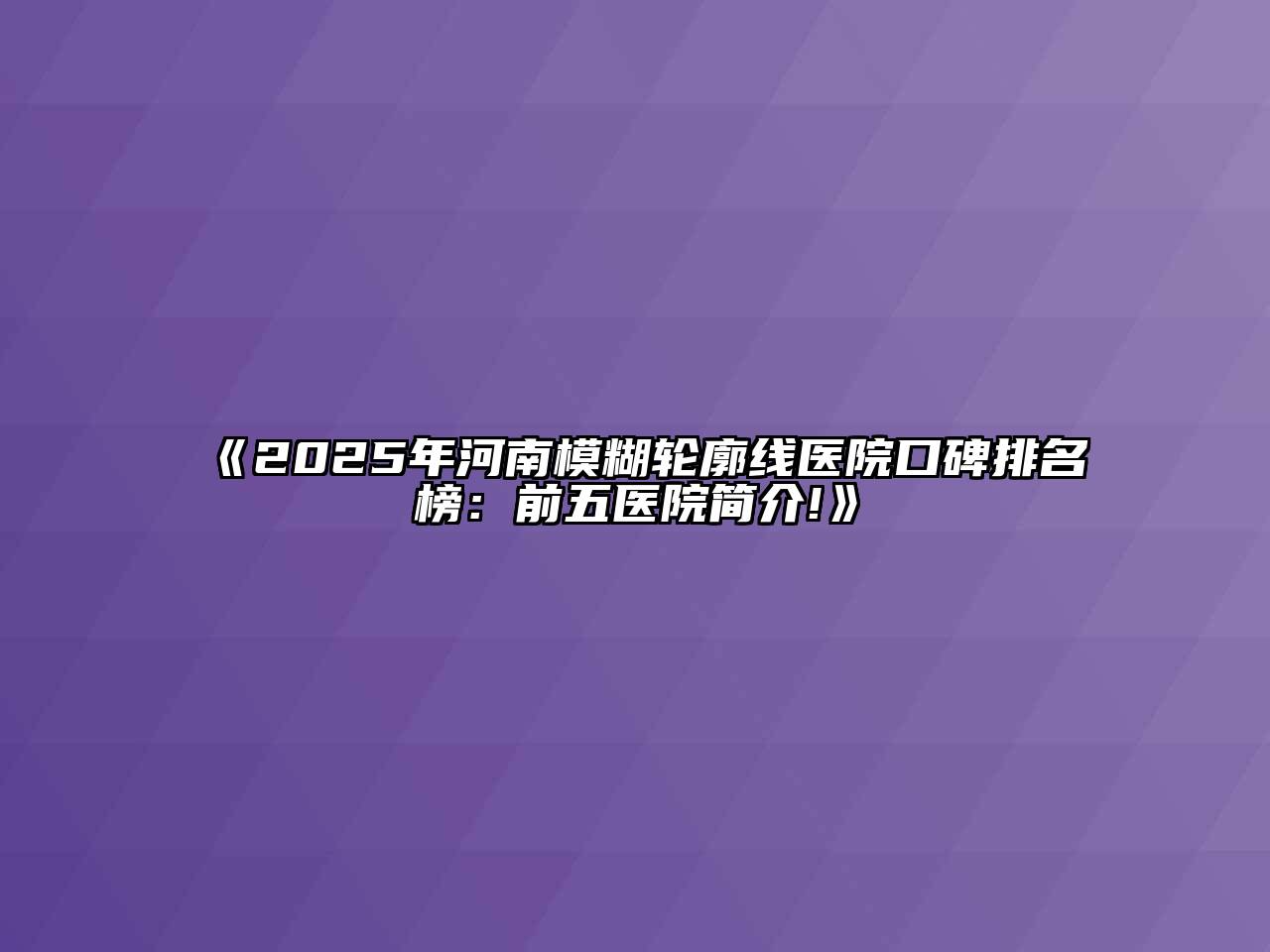 2025年河南模糊轮廓线医院口碑排名榜：前五医院简介!
