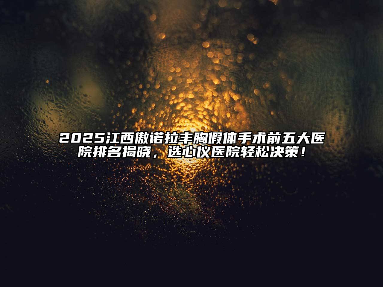 2025江西傲诺拉丰胸假体手术前五大医院排名揭晓，选心仪医院轻松决策！