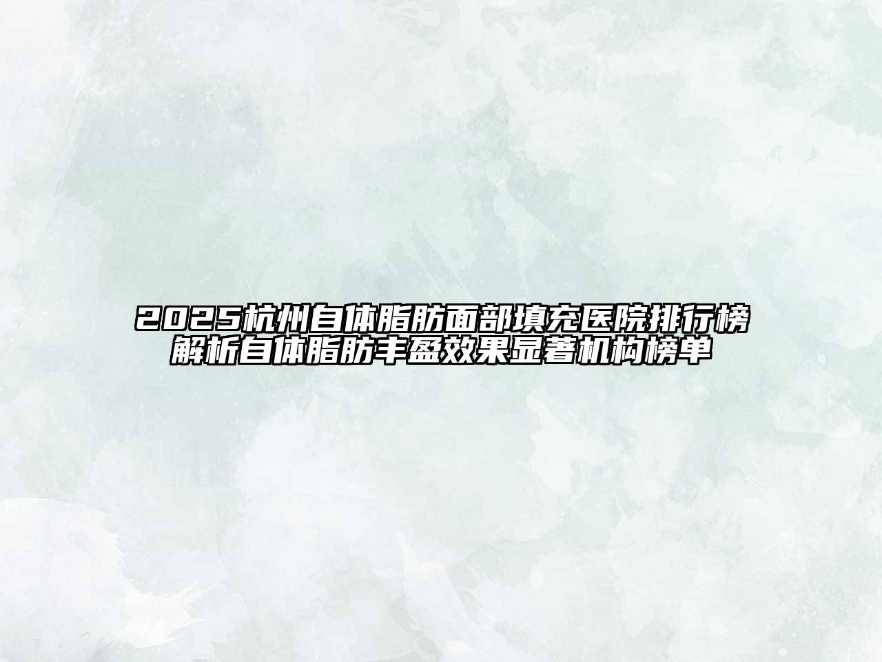 2025杭州自体脂肪面部填充医院排行榜解析自体脂肪丰盈效果显著机构榜单