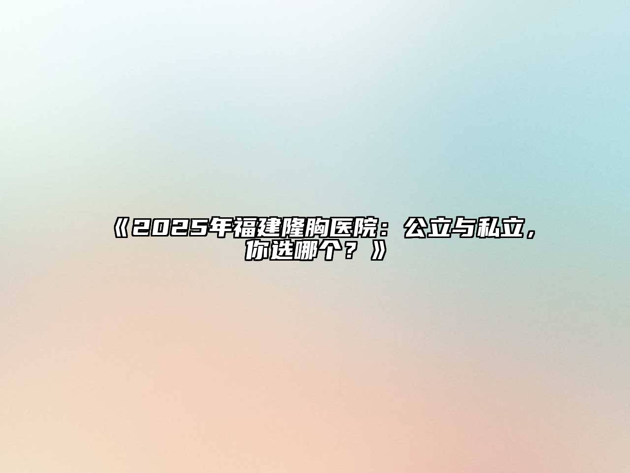 2025年福建隆胸医院：公立与私立，你选哪个？