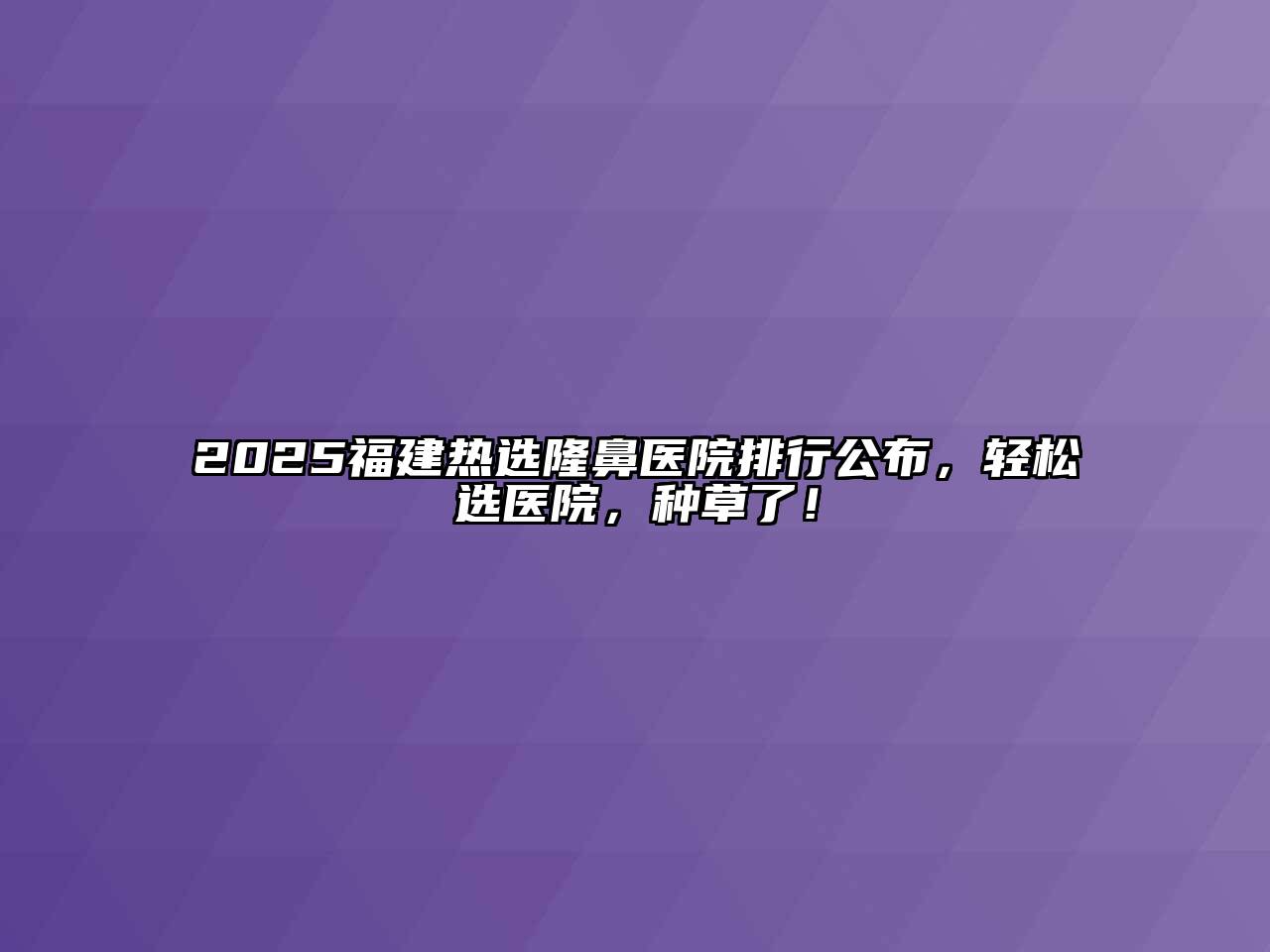 2025福建热选隆鼻医院排行公布，轻松选医院，种草了！