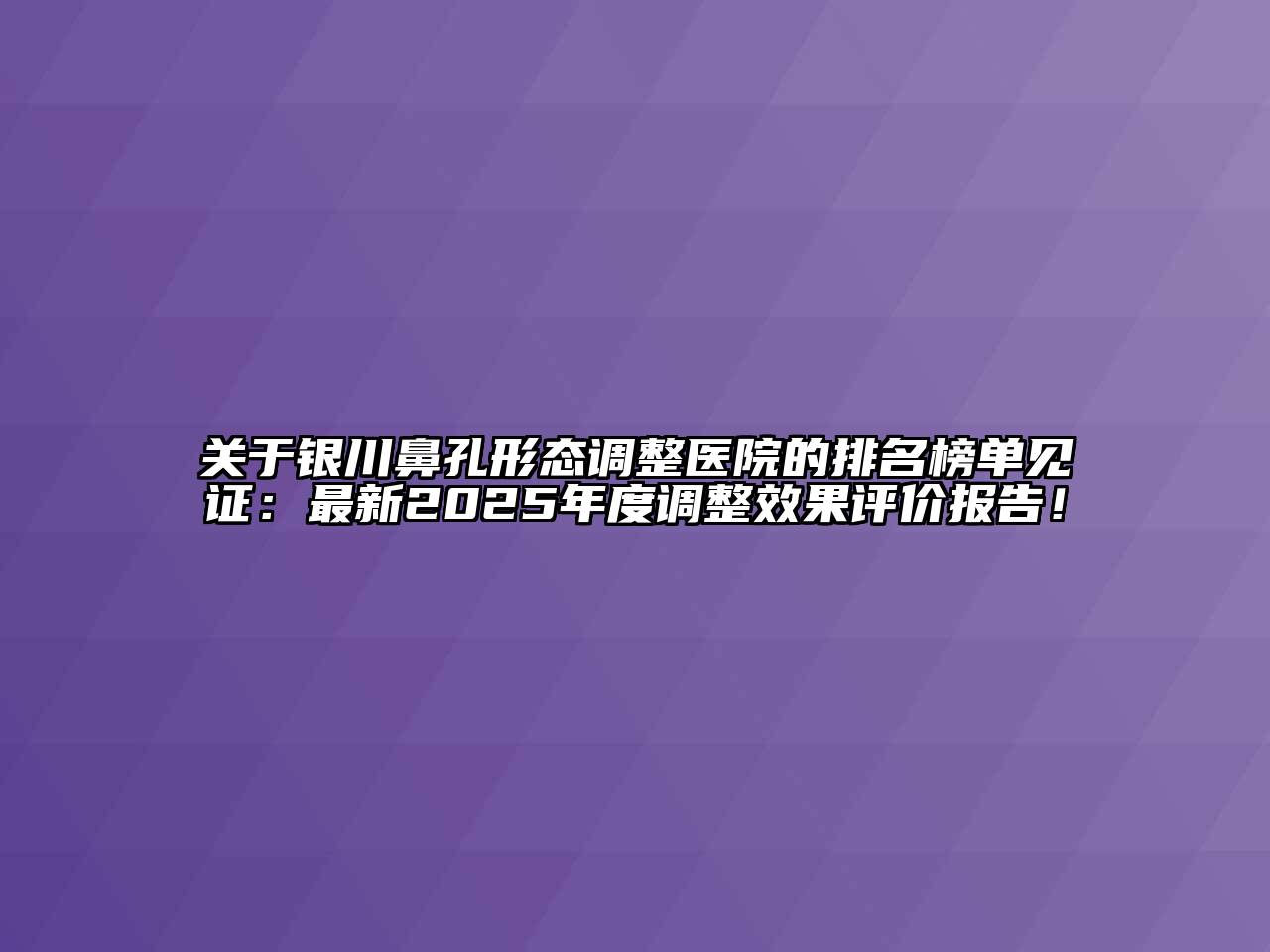银川鼻孔形态调整医院的排名榜单见证：最新2025年度调整效果评价报告！