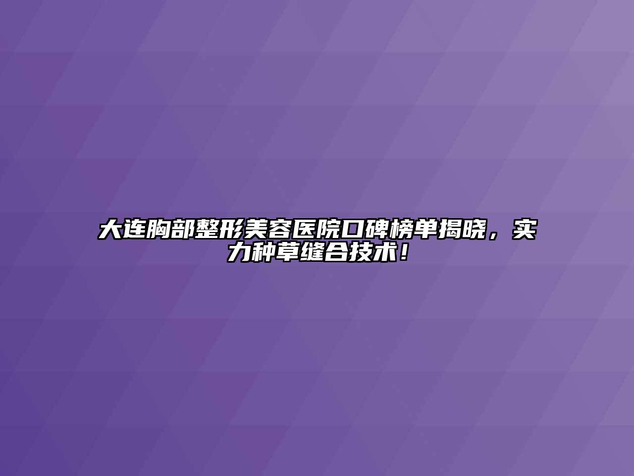大连胸部整形美容医院口碑榜单揭晓，实力种草缝合技术！
