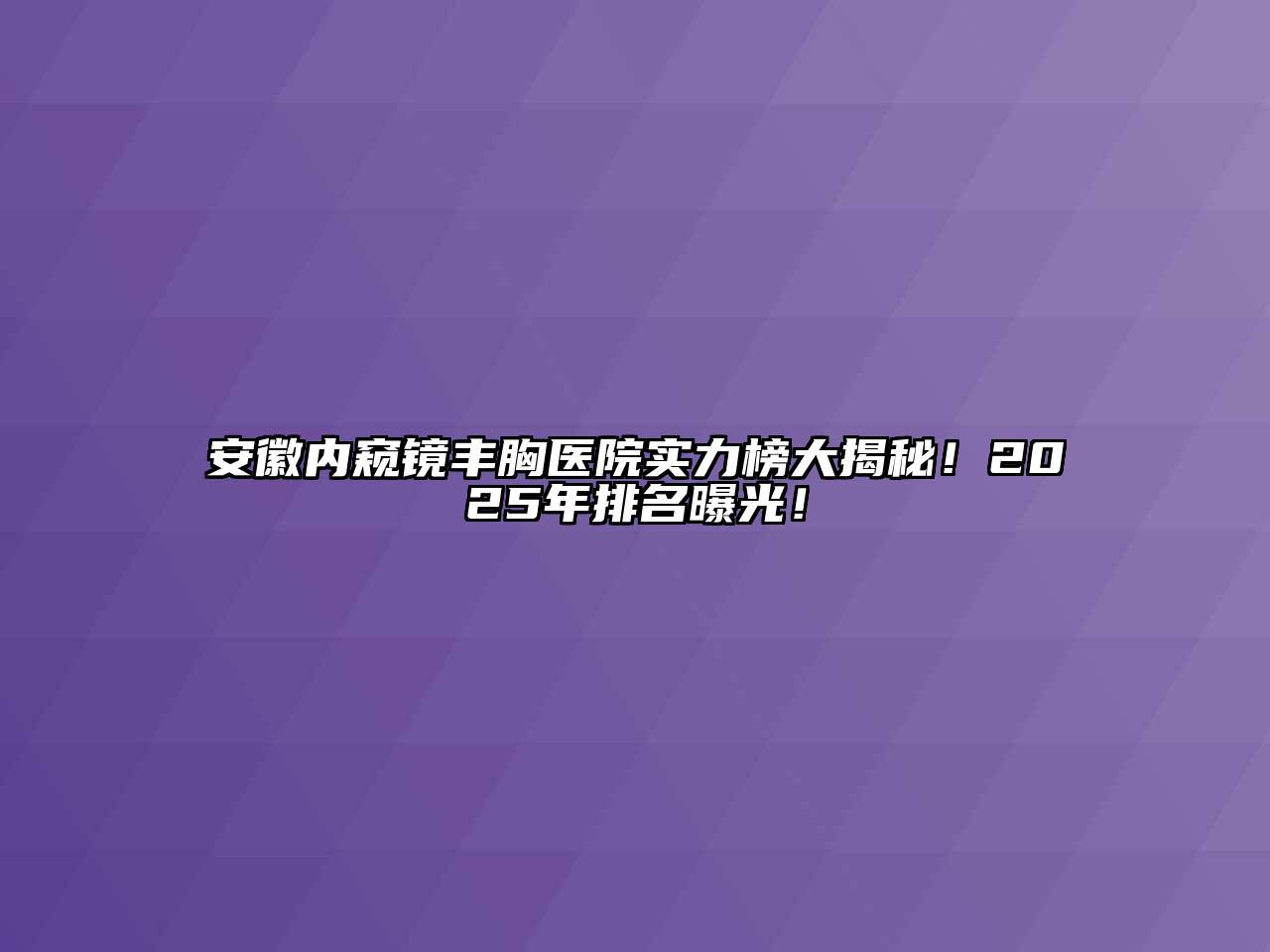 安徽内窥镜丰胸医院实力榜大揭秘！2025年排名曝光！