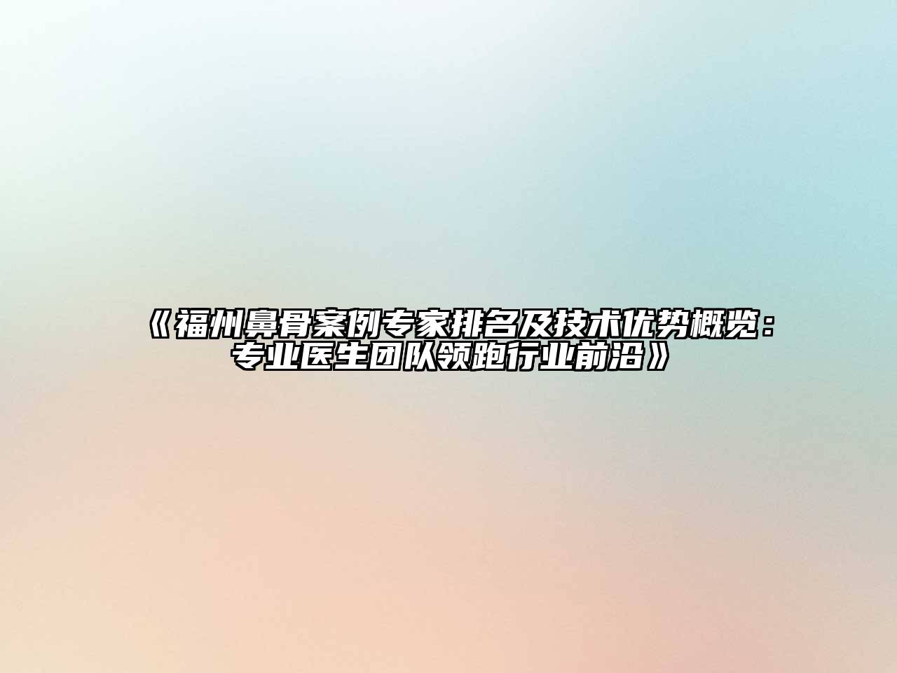 福州鼻骨案例专家排名及技术优势概览：专业医生团队领跑行业前沿