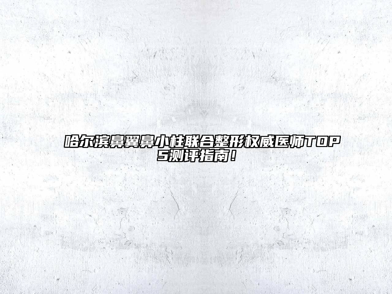 哈尔滨鼻翼鼻小柱联合整形权威医师TOP5测评指南！