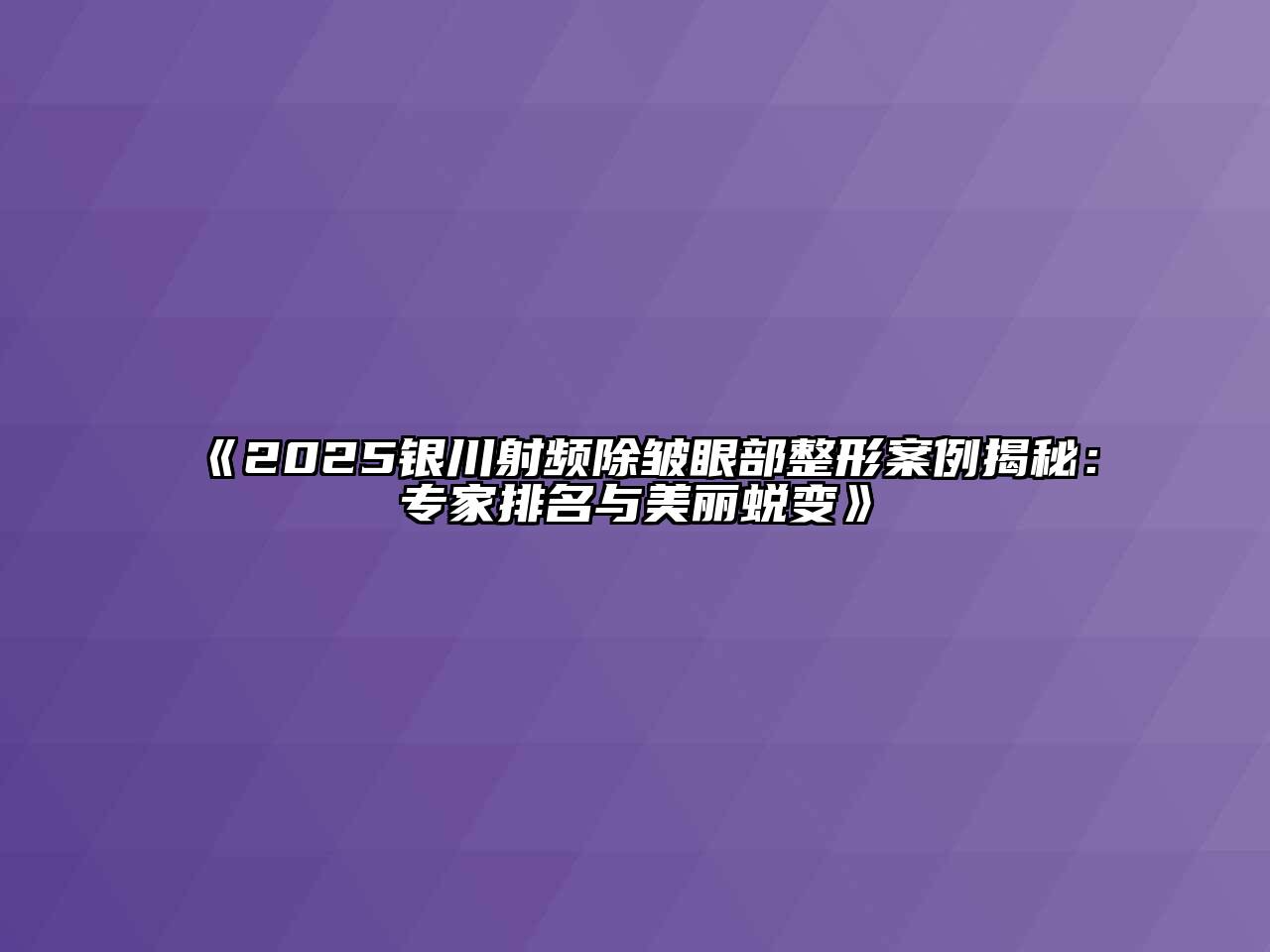 2025银川射频除皱眼部整形案例揭秘：专家排名与美丽蜕变