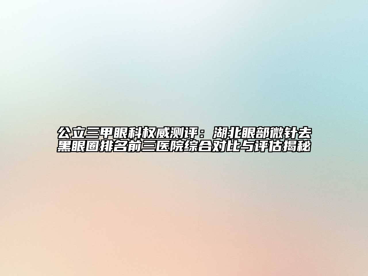 公立三甲眼科权威测评：湖北眼部微针去黑眼圈排名前三医院综合对比与评估揭秘