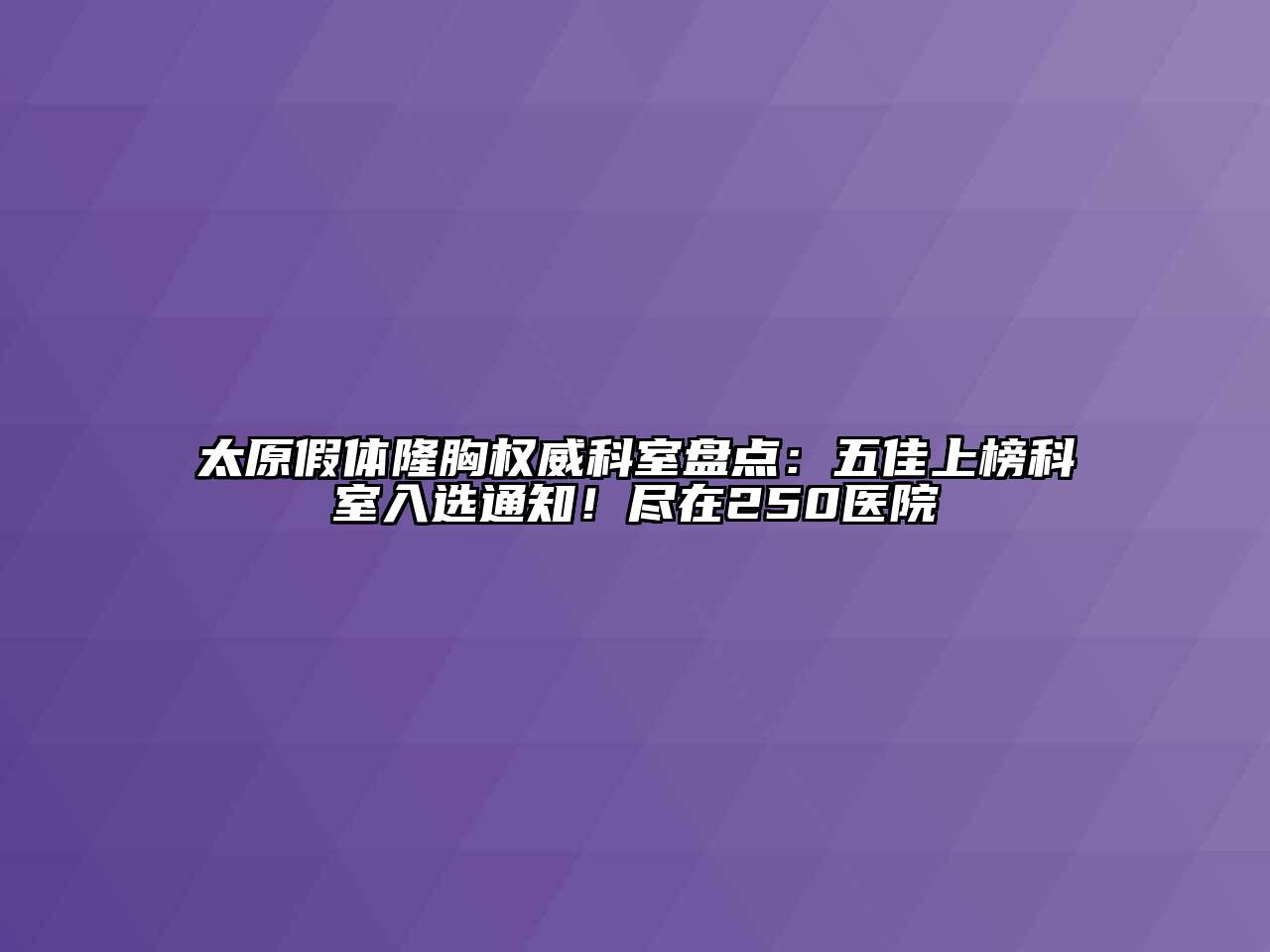 太原假体隆胸权威科室盘点：五佳上榜科室入选通知！尽在250医院