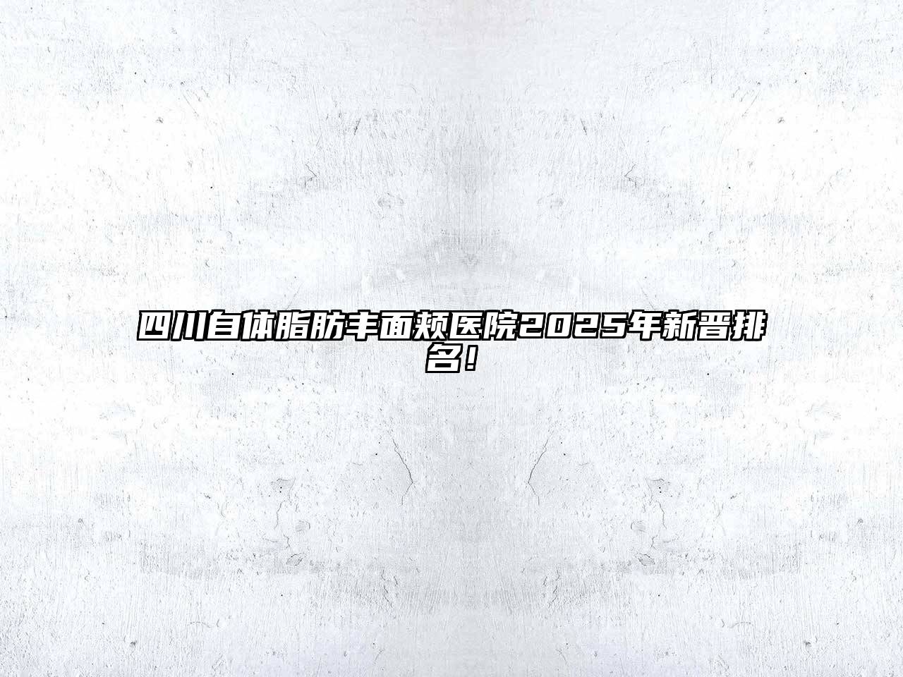 四川自体脂肪丰面颊医院2025年新晋排名！