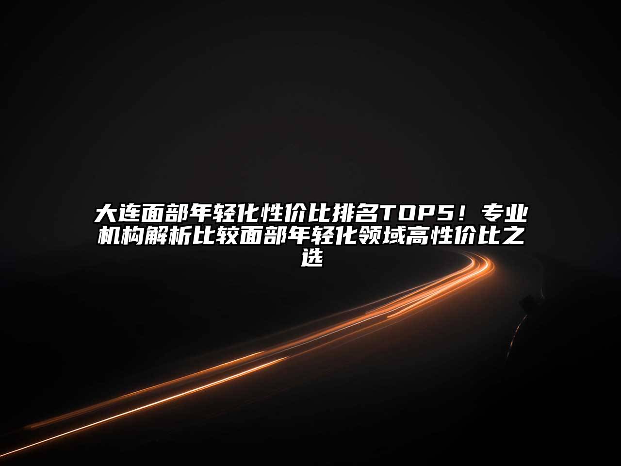 大连面部年轻化性价比排名TOP5！专业机构解析比较面部年轻化领域高性价比之选