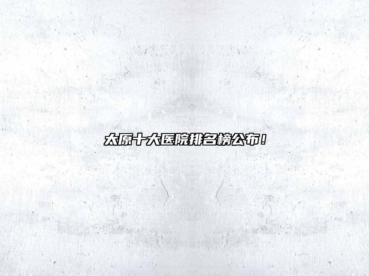 太原十大医院排名榜公布！