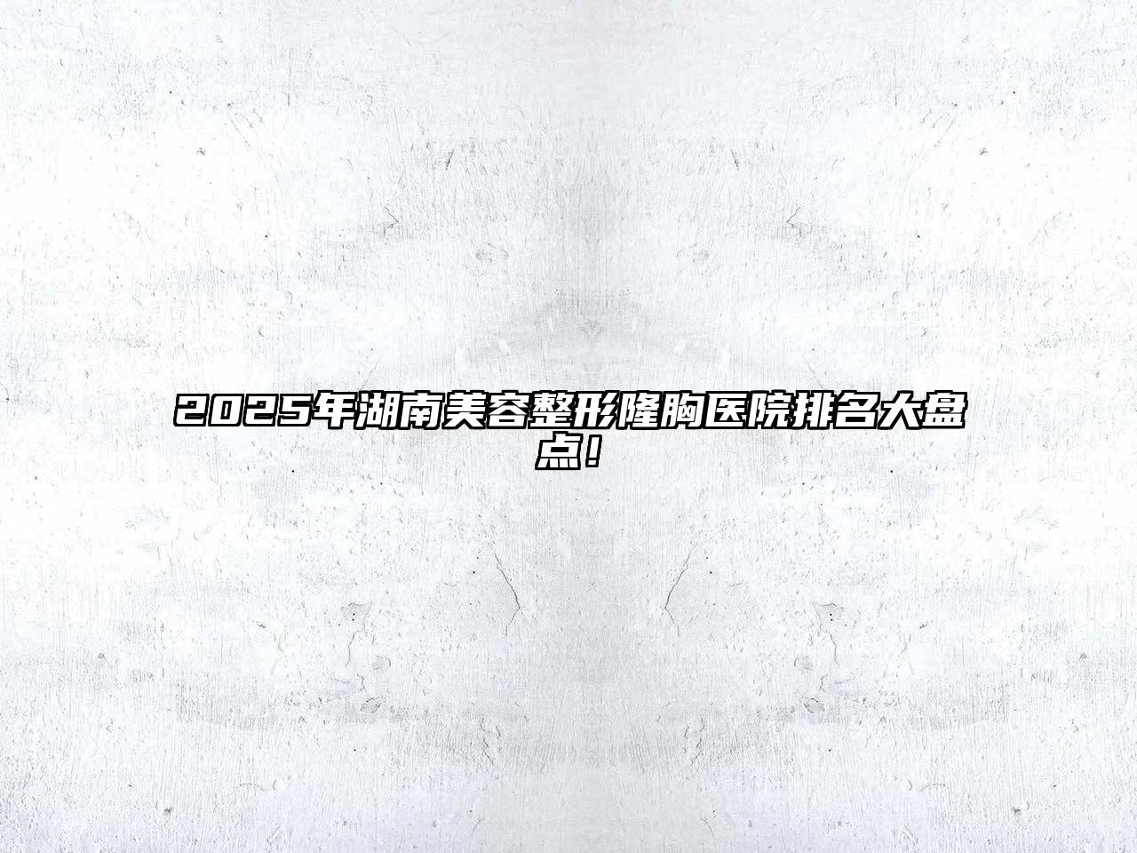 2025年湖南美容整形隆胸医院排名大盘点！