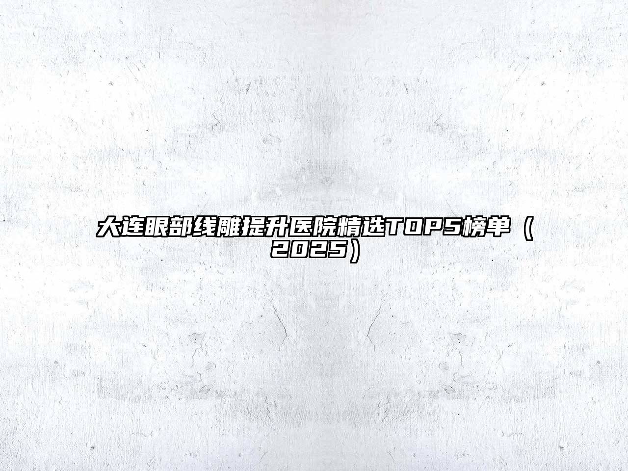 大连眼部线雕提升医院精选TOP5榜单2025年