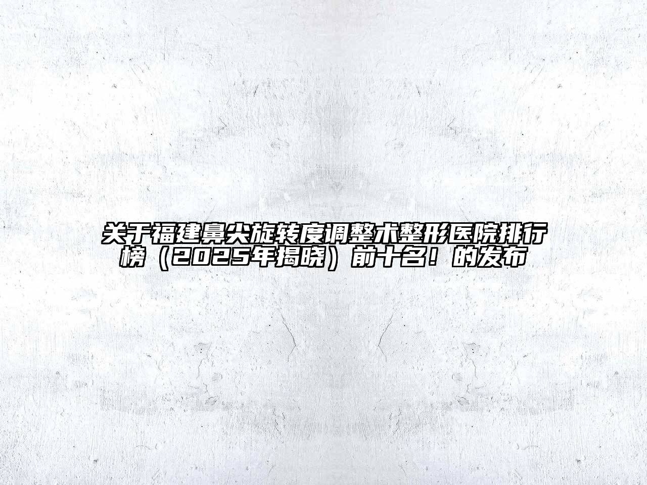 福建鼻尖旋转度调整术整形医院排行榜（2025年揭晓）前十名！的发布