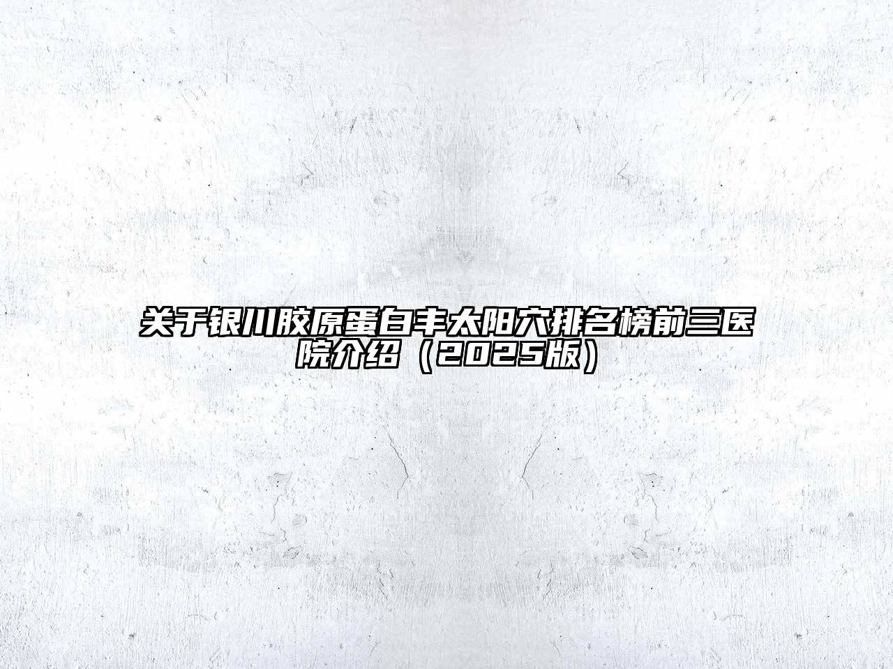 银川胶原蛋白丰太阳穴排名榜前三医院介绍2025年