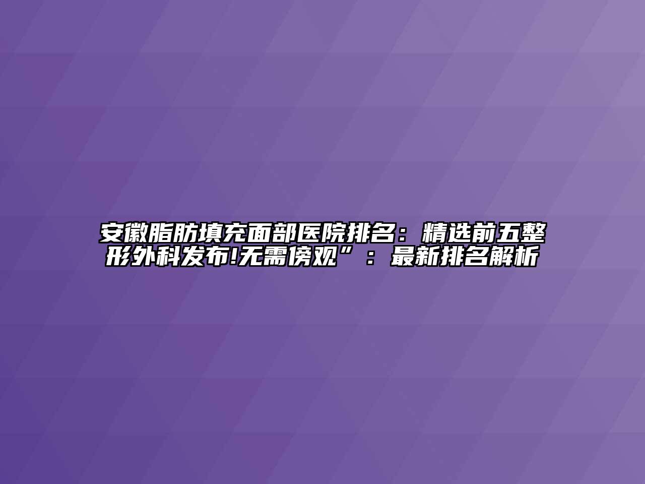 安徽脂肪填充面部医院排名：精选前五整形外科发布!无需傍观”：最新排名解析
