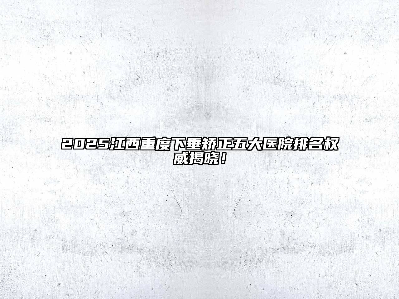 2025江西重度下垂矫正五大医院排名权威揭晓！